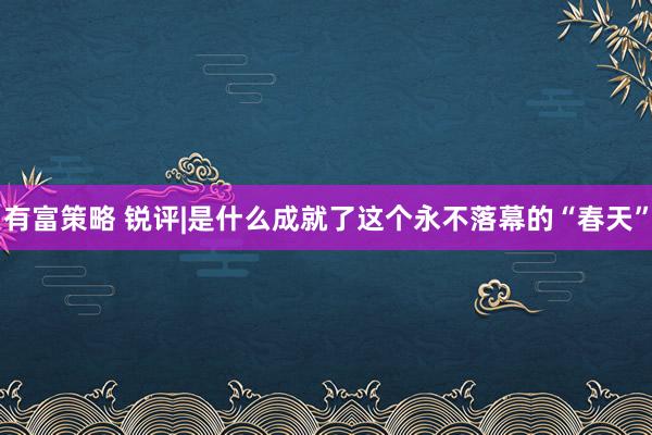 有富策略 锐评|是什么成就了这个永不落幕的“春天”
