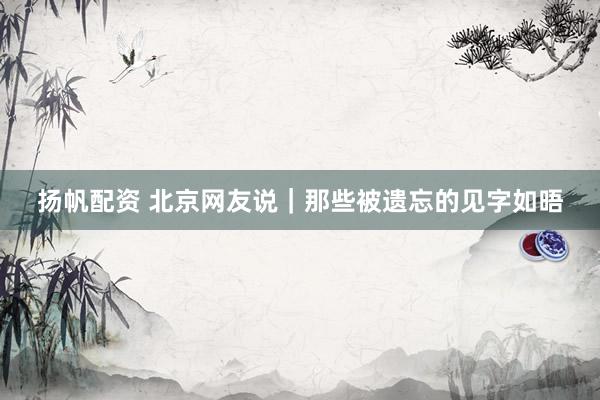 扬帆配资 北京网友说｜那些被遗忘的见字如晤