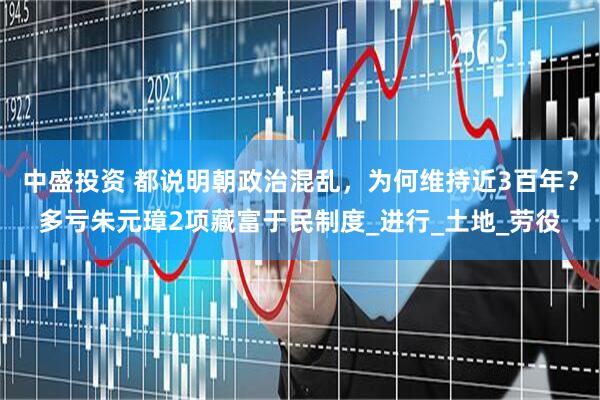 中盛投资 都说明朝政治混乱，为何维持近3百年？多亏朱元璋2项藏富于民制度_进行_土地_劳役