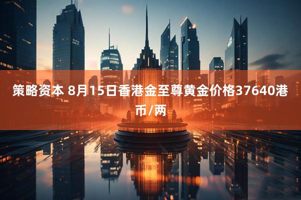 策略资本 8月15日香港金至尊黄金价格37640港币/两
