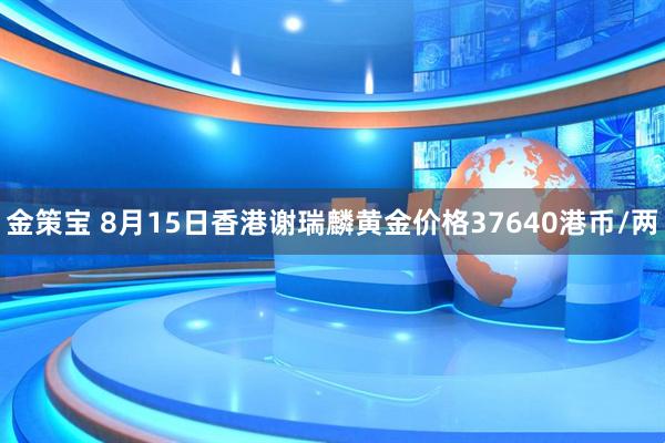 金策宝 8月15日香港谢瑞麟黄金价格37640港币/两