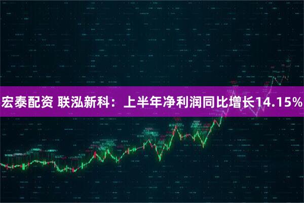 宏泰配资 联泓新科：上半年净利润同比增长14.15%