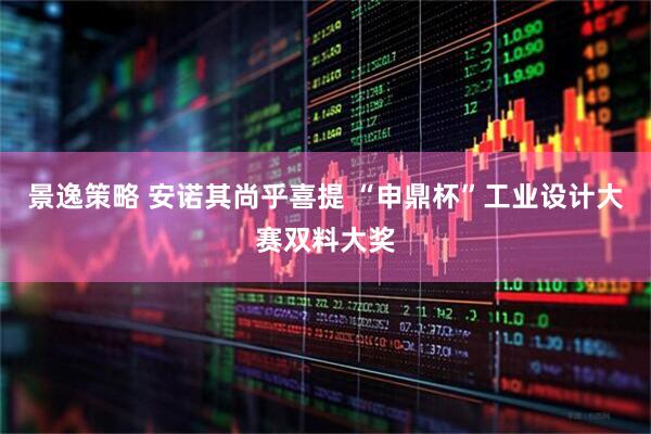 景逸策略 安诺其尚乎喜提 “申鼎杯”工业设计大赛双料大奖