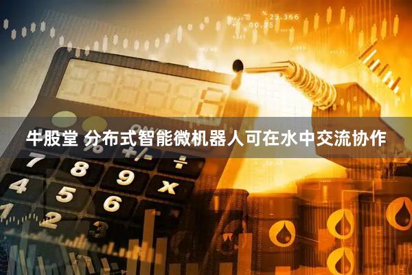 牛股堂 分布式智能微机器人可在水中交流协作