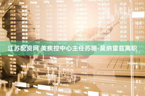 江苏配资网 美疾控中心主任苏珊·莫纳雷兹离职