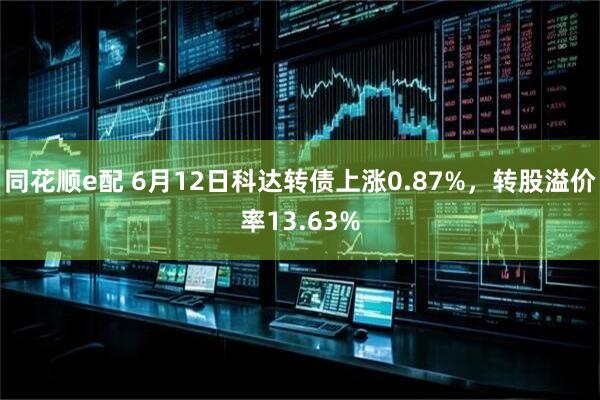 同花顺e配 6月12日科达转债上涨0.87%，转股溢价率13.63%