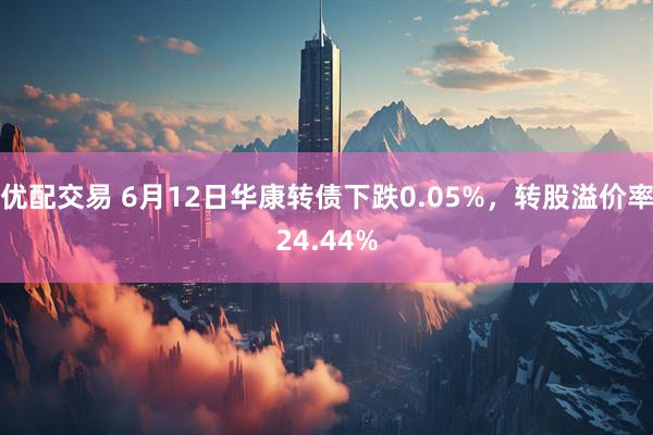 优配交易 6月12日华康转债下跌0.05%，转股溢价率24.44%