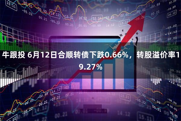 牛跟投 6月12日合顺转债下跌0.66%，转股溢价率19.27%