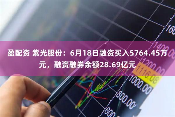 盈配资 紫光股份：6月18日融资买入5764.45万元，融资融券余额28.69亿元