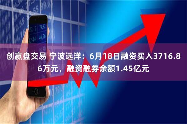 创赢盘交易 宁波远洋：6月18日融资买入3716.86万元，融资融券余额1.45亿元